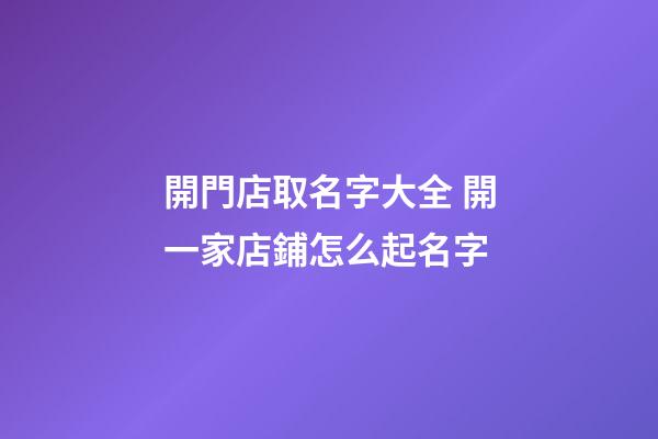 開門店取名字大全 開一家店鋪怎么起名字-第1張-店鋪起名-玄機派